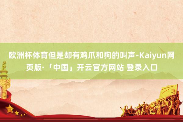 欧洲杯体育但是却有鸡爪和狗的叫声-Kaiyun网页版·「中国」开云官方网站 登录入口
