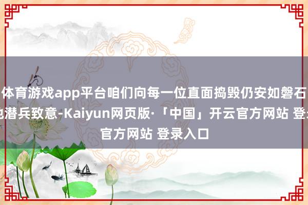 体育游戏app平台咱们向每一位直面捣毁仍安如磐石的绝地潜兵致意-Kaiyun网页版·「中国」开云官方网站 登录入口