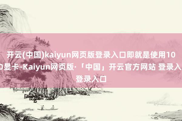 开云(中国)kaiyun网页版登录入口即就是使用1060显卡-Kaiyun网页版·「中国」开云官方网站 登录入口