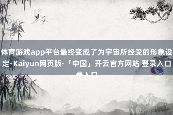 体育游戏app平台最终变成了为宇宙所经受的形象设定-Kaiyun网页版·「中国」开云官方网站 登录入口