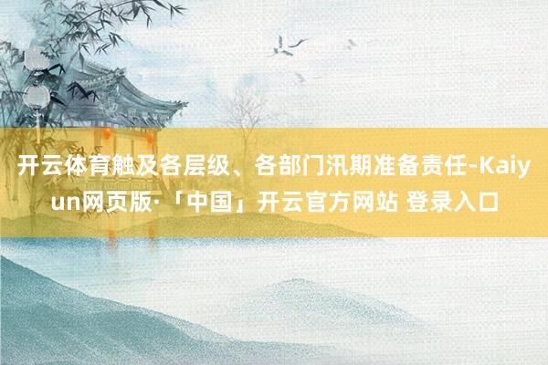 开云体育触及各层级、各部门汛期准备责任-Kaiyun网页版·「中国」开云官方网站 登录入口