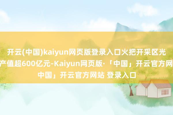 开云(中国)kaiyun网页版登录入口火把开采区光电信息集群产值超600亿元-Kaiyun网页版·「中国」开云官方网站 登录入口