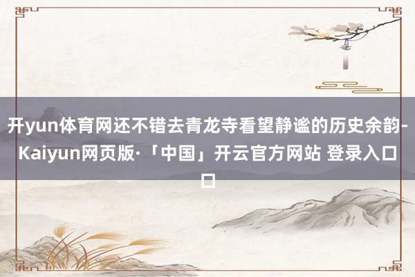 开yun体育网还不错去青龙寺看望静谧的历史余韵-Kaiyun网页版·「中国」开云官方网站 登录入口