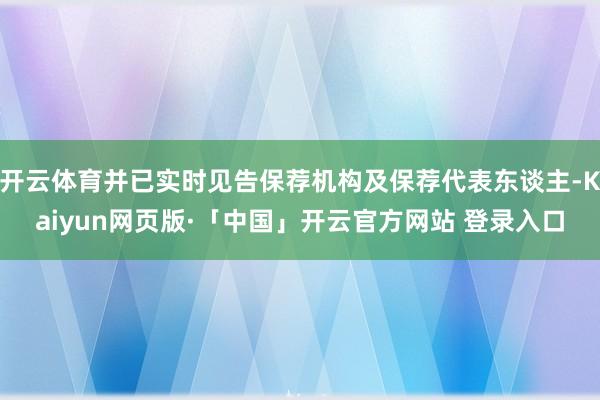 开云体育并已实时见告保荐机构及保荐代表东谈主-Kaiyun网页版·「中国」开云官方网站 登录入口