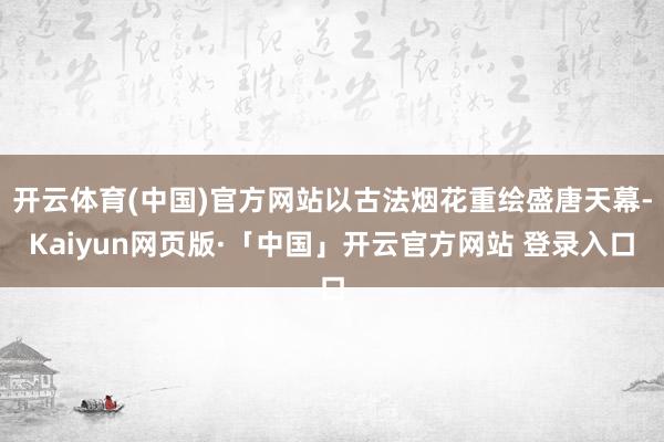 开云体育(中国)官方网站以古法烟花重绘盛唐天幕-Kaiyun网页版·「中国」开云官方网站 登录入口