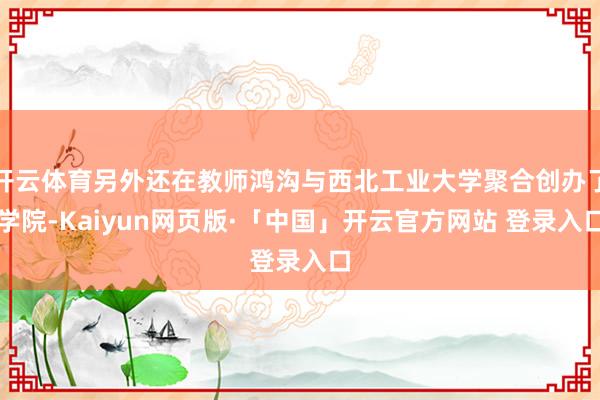 开云体育另外还在教师鸿沟与西北工业大学聚合创办了学院-Kaiyun网页版·「中国」开云官方网站 登录入口