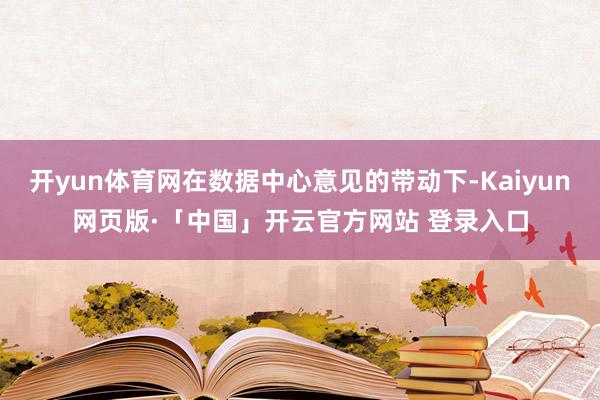 开yun体育网在数据中心意见的带动下-Kaiyun网页版·「中国」开云官方网站 登录入口