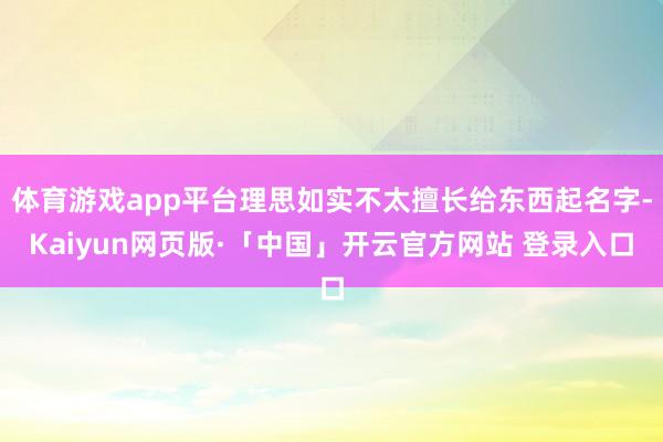体育游戏app平台理思如实不太擅长给东西起名字-Kaiyun网页版·「中国」开云官方网站 登录入口