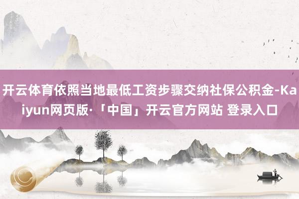 开云体育依照当地最低工资步骤交纳社保公积金-Kaiyun网页版·「中国」开云官方网站 登录入口