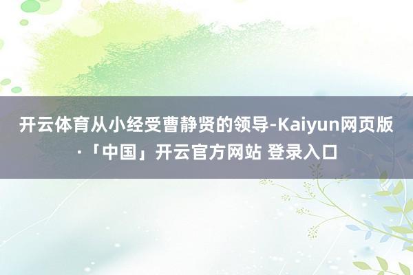 开云体育从小经受曹静贤的领导-Kaiyun网页版·「中国」开云官方网站 登录入口