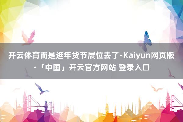 开云体育而是逛年货节展位去了-Kaiyun网页版·「中国」开云官方网站 登录入口