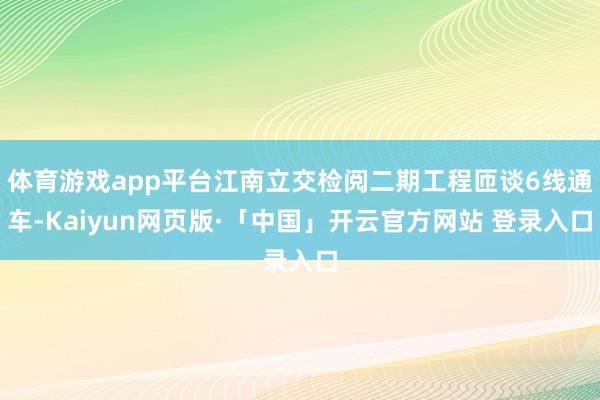 体育游戏app平台江南立交检阅二期工程匝谈6线通车-Kaiyun网页版·「中国」开云官方网站 登录入口
