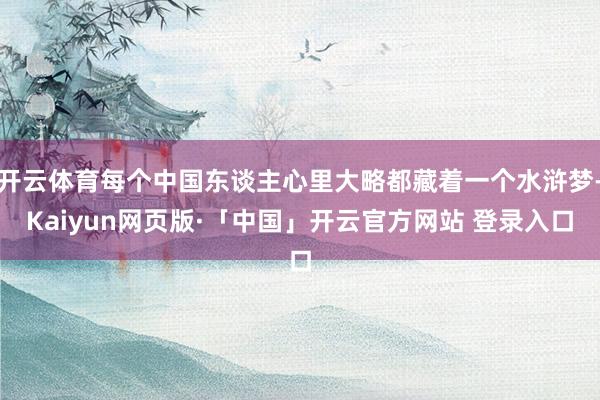 开云体育每个中国东谈主心里大略都藏着一个水浒梦-Kaiyun网页版·「中国」开云官方网站 登录入口