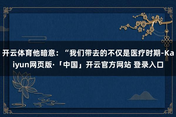 开云体育他暗意:“我们带去的不仅是医疗时期-Kaiyun网页版·「中国」开云官方网站 登录入口