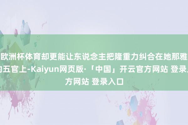 欧洲杯体育却更能让东说念主把隆重力纠合在她那雅致的五官上-Kaiyun网页版·「中国」开云官方网站 登录入口