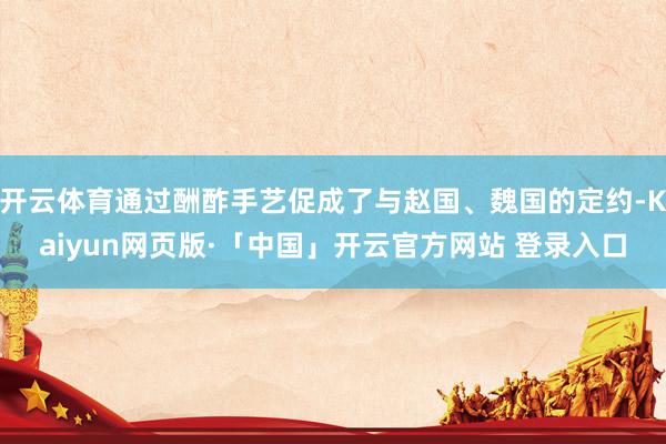 开云体育通过酬酢手艺促成了与赵国、魏国的定约-Kaiyun网页版·「中国」开云官方网站 登录入口
