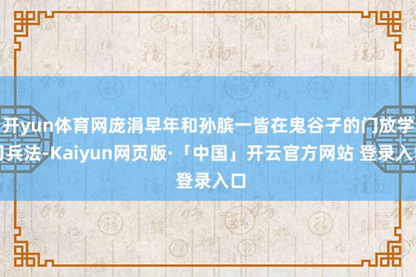 开yun体育网庞涓早年和孙膑一皆在鬼谷子的门放学习兵法-Kaiyun网页版·「中国」开云官方网站 登录入口