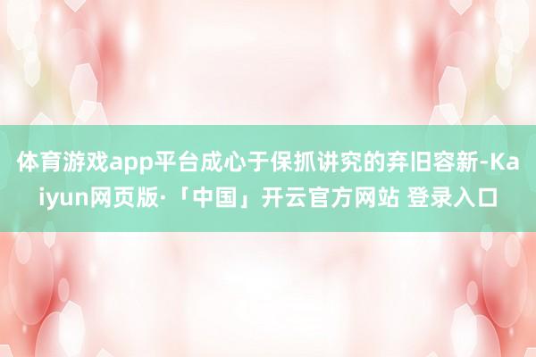 体育游戏app平台成心于保抓讲究的弃旧容新-Kaiyun网页版·「中国」开云官方网站 登录入口