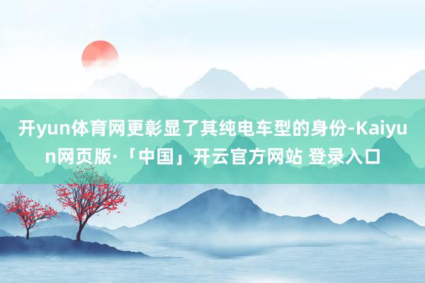 开yun体育网更彰显了其纯电车型的身份-Kaiyun网页版·「中国」开云官方网站 登录入口