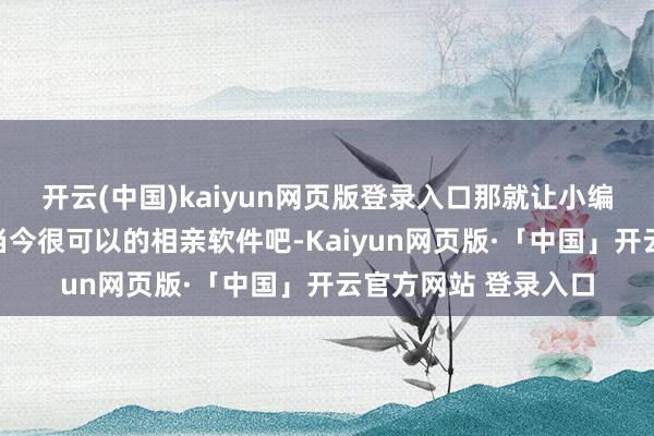 开云(中国)kaiyun网页版登录入口那就让小编给人人来保举一些当今很可以的相亲软件吧-Kaiyun网页版·「中国」开云官方网站 登录入口