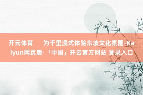 开云体育      为千里浸式体验东坡文化氛围-Kaiyun网页版·「中国」开云官方网站 登录入口