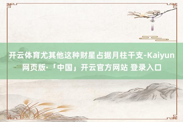 开云体育尤其他这种财星占据月柱干支-Kaiyun网页版·「中国」开云官方网站 登录入口