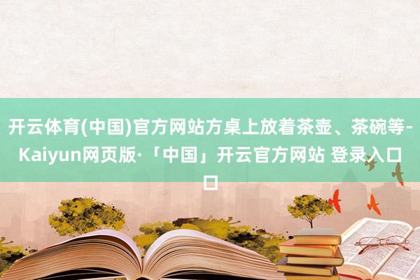 开云体育(中国)官方网站方桌上放着茶壶、茶碗等-Kaiyun网页版·「中国」开云官方网站 登录入口