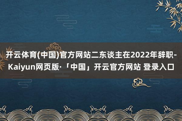 开云体育(中国)官方网站二东谈主在2022年辞职-Kaiyun网页版·「中国」开云官方网站 登录入口