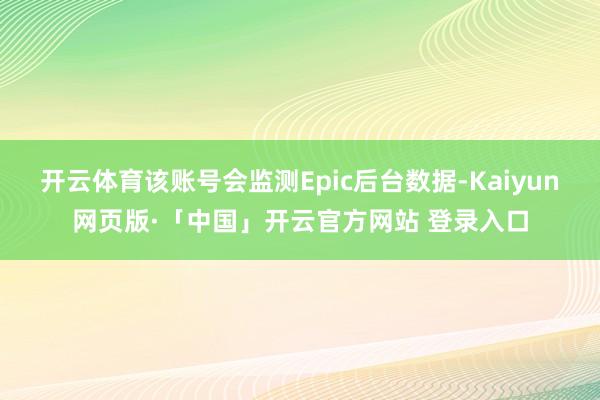 开云体育该账号会监测Epic后台数据-Kaiyun网页版·「中国」开云官方网站 登录入口
