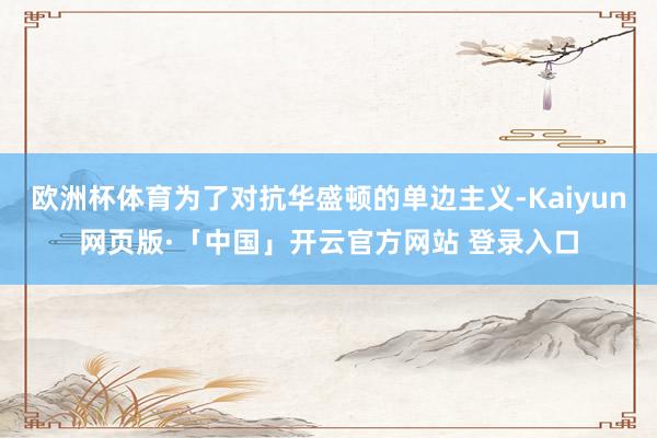 欧洲杯体育为了对抗华盛顿的单边主义-Kaiyun网页版·「中国」开云官方网站 登录入口