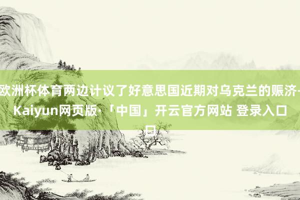 欧洲杯体育两边计议了好意思国近期对乌克兰的赈济-Kaiyun网页版·「中国」开云官方网站 登录入口