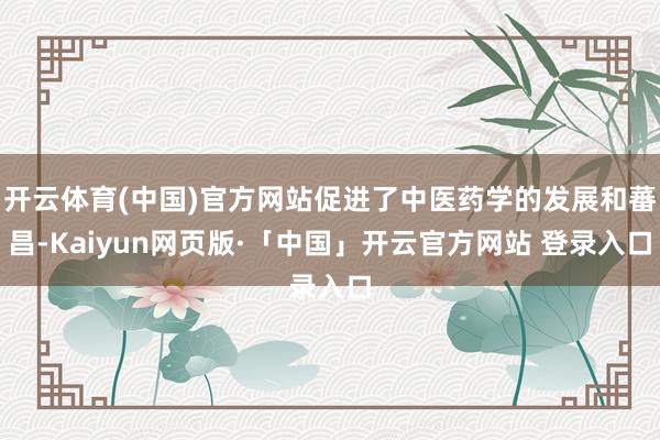 开云体育(中国)官方网站促进了中医药学的发展和蕃昌-Kaiyun网页版·「中国」开云官方网站 登录入口