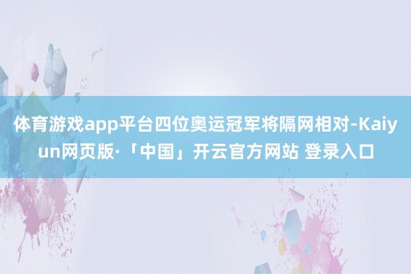 体育游戏app平台四位奥运冠军将隔网相对-Kaiyun网页版·「中国」开云官方网站 登录入口