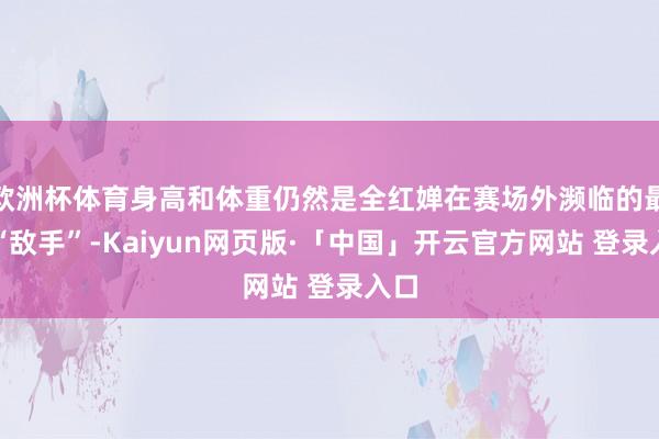 欧洲杯体育身高和体重仍然是全红婵在赛场外濒临的最大“敌手”-Kaiyun网页版·「中国」开云官方网站 登录入口