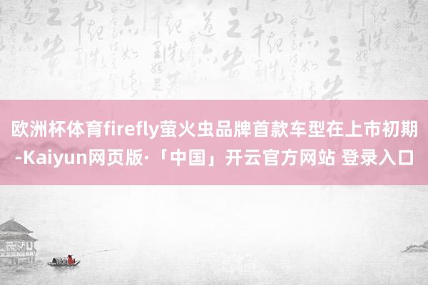 欧洲杯体育firefly萤火虫品牌首款车型在上市初期-Kaiyun网页版·「中国」开云官方网站 登录入口
