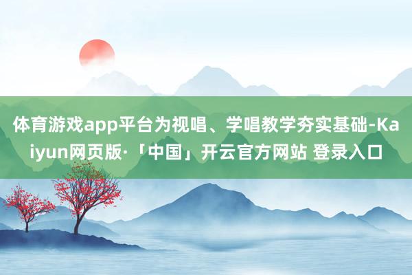 体育游戏app平台为视唱、学唱教学夯实基础-Kaiyun网页版·「中国」开云官方网站 登录入口