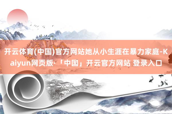 开云体育(中国)官方网站她从小生涯在暴力家庭-Kaiyun网页版·「中国」开云官方网站 登录入口