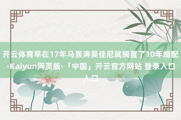 开云体育早在17年马景涛吴佳尼就搁置了10年婚配-Kaiyun网页版·「中国」开云官方网站 登录入口