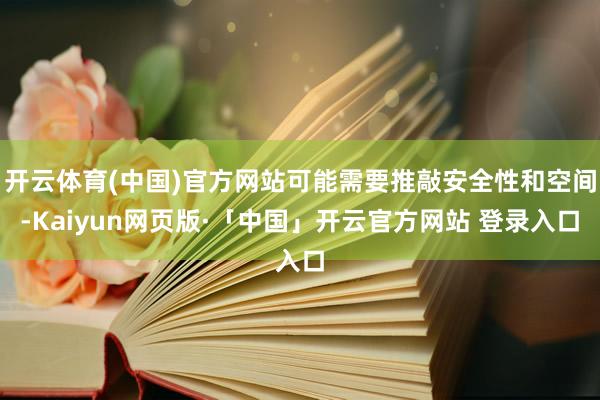 开云体育(中国)官方网站可能需要推敲安全性和空间-Kaiyun网页版·「中国」开云官方网站 登录入口