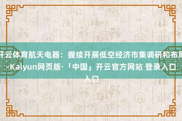 开云体育航天电器：握续开展低空经济市集调研和布局-Kaiyun网页版·「中国」开云官方网站 登录入口