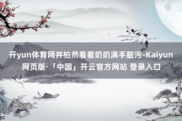 开yun体育网井柏然看着奶奶满手脏污-Kaiyun网页版·「中国」开云官方网站 登录入口