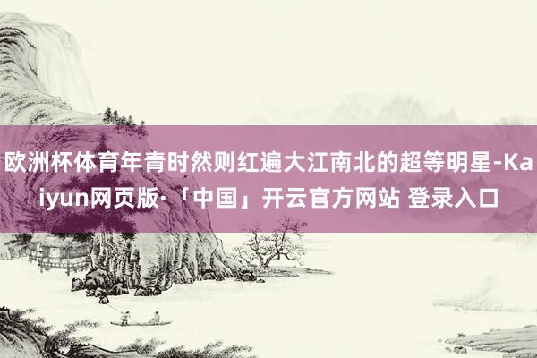 欧洲杯体育年青时然则红遍大江南北的超等明星-Kaiyun网页版·「中国」开云官方网站 登录入口