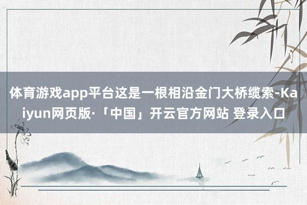 体育游戏app平台这是一根相沿金门大桥缆索-Kaiyun网页版·「中国」开云官方网站 登录入口