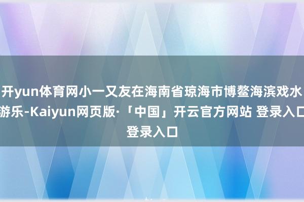 开yun体育网小一又友在海南省琼海市博鳌海滨戏水游乐-Kaiyun网页版·「中国」开云官方网站 登录入口