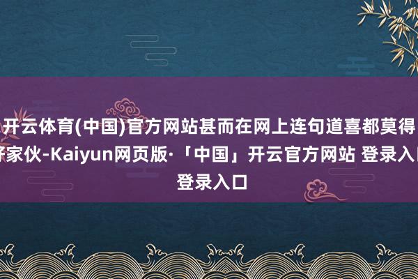开云体育(中国)官方网站甚而在网上连句道喜都莫得好家伙-Kaiyun网页版·「中国」开云官方网站 登录入口