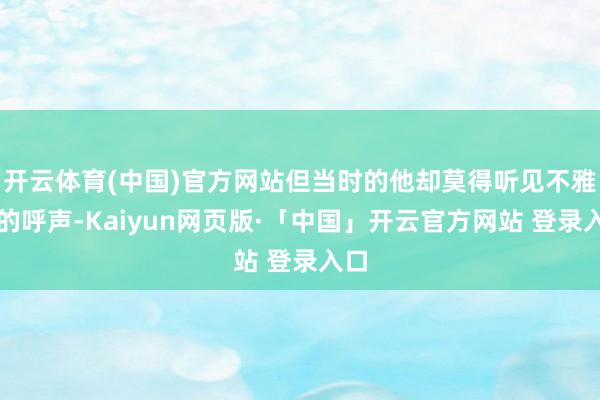 开云体育(中国)官方网站但当时的他却莫得听见不雅众的呼声-Kaiyun网页版·「中国」开云官方网站 登录入口