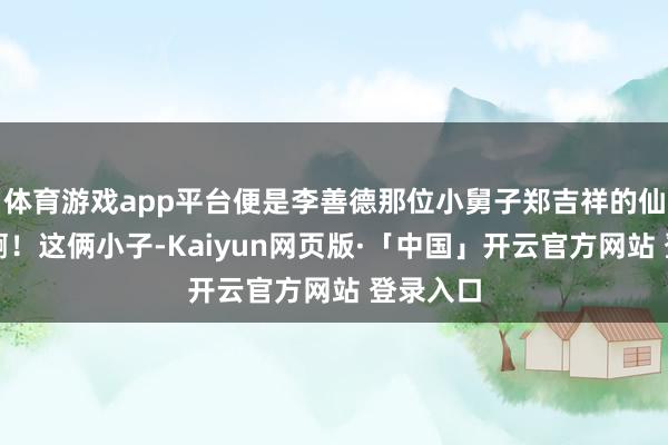 体育游戏app平台便是李善德那位小舅子郑吉祥的仙葩履历啊！这俩小子-Kaiyun网页版·「中国」开云官方网站 登录入口