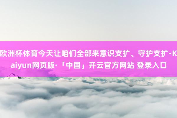 欧洲杯体育今天让咱们全部来意识支扩、守护支扩-Kaiyun网页版·「中国」开云官方网站 登录入口