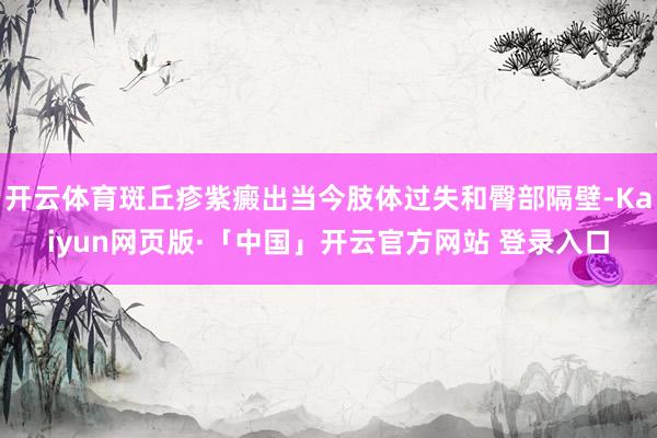 开云体育斑丘疹紫癜出当今肢体过失和臀部隔壁-Kaiyun网页版·「中国」开云官方网站 登录入口