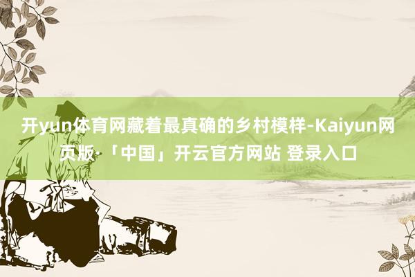 开yun体育网藏着最真确的乡村模样-Kaiyun网页版·「中国」开云官方网站 登录入口